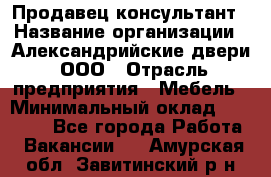 Продавец-консультант › Название организации ­ Александрийские двери, ООО › Отрасль предприятия ­ Мебель › Минимальный оклад ­ 50 000 - Все города Работа » Вакансии   . Амурская обл.,Завитинский р-н